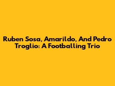 Ruben Sosa, Amarildo, And Pedro Troglio: A Footballing Trio