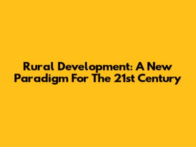 Rural Development: A New Paradigm For The 21st Century