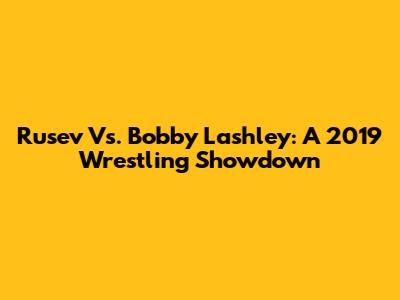 Rusev Vs. Bobby Lashley: A 2019 Wrestling Showdown
