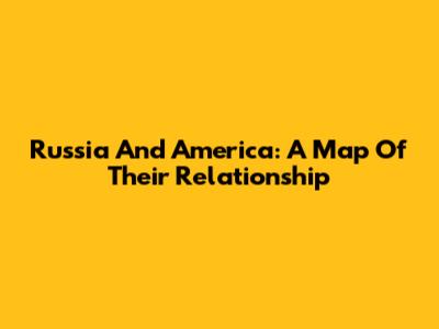 Russia And America: A Map Of Their Relationship