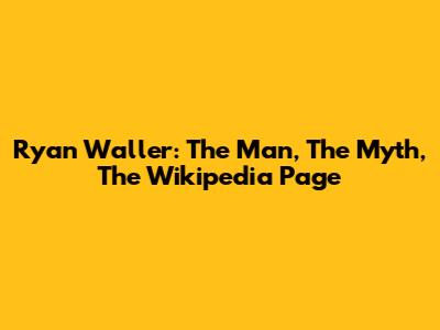 Ryan Waller: The Man, The Myth, The Wikipedia Page