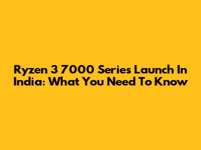 Ryzen 3 7000 Series Launch In India: What You Need To Know