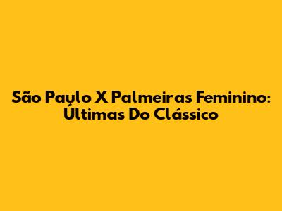 São Paulo X Palmeiras Feminino: Últimas Do Clássico