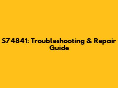 S74841: Troubleshooting & Repair Guide