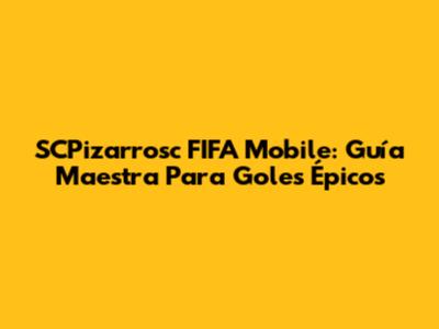 SCPizarrosc FIFA Mobile: Guía Maestra Para Goles Épicos