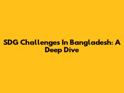 SDG Challenges In Bangladesh: A Deep Dive