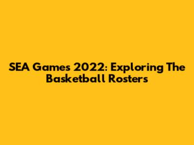 SEA Games 2022: Exploring The Basketball Rosters