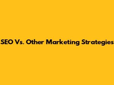 SEO Vs. Other Marketing Strategies