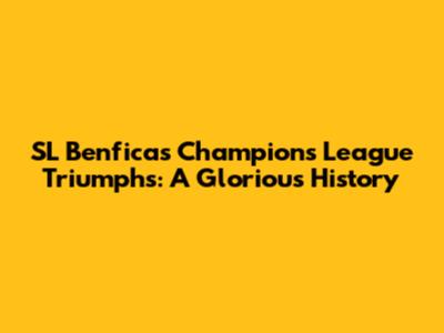 SL Benfica's Champions League Triumphs: A Glorious History