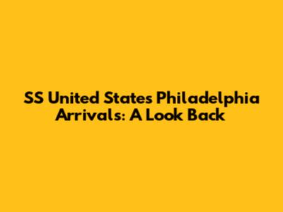 SS United States' Philadelphia Arrivals: A Look Back
