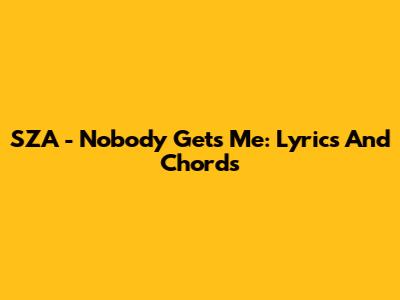SZA - Nobody Gets Me: Lyrics And Chords