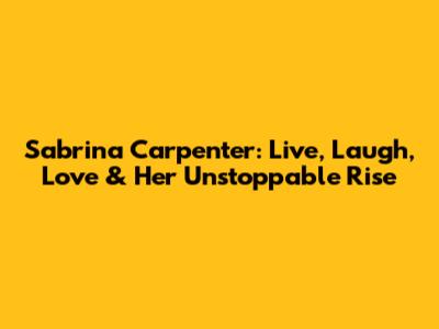 Sabrina Carpenter: Live, Laugh, Love & Her Unstoppable Rise
