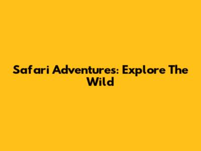 Safari Adventures: Explore The Wild