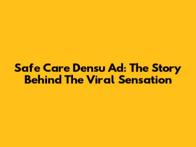 Safe Care Densu Ad: The Story Behind The Viral Sensation