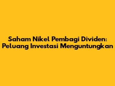 Saham Nikel Pembagi Dividen: Peluang Investasi Menguntungkan