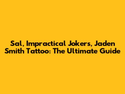 Sal, Impractical Jokers, Jaden Smith Tattoo: The Ultimate Guide