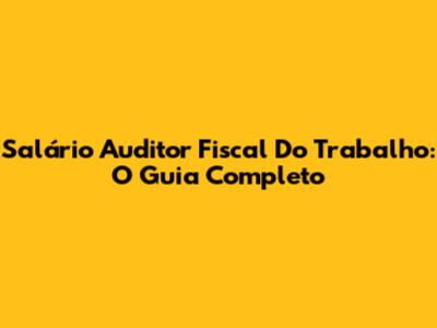 Salário Auditor Fiscal Do Trabalho: O Guia Completo