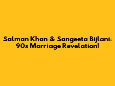 Salman Khan & Sangeeta Bijlani: 90s Marriage Revelation!