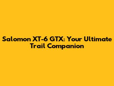 Salomon XT-6 GTX: Your Ultimate Trail Companion