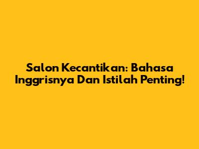 Salon Kecantikan: Bahasa Inggrisnya Dan Istilah Penting!