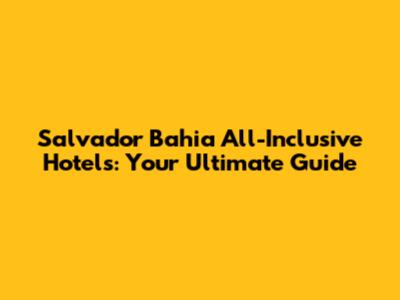 Salvador Bahia All-Inclusive Hotels: Your Ultimate Guide