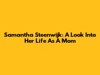 Samantha Steenwijk: A Look Into Her Life As A Mom