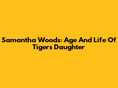 Samantha Woods: Age And Life Of Tiger's Daughter