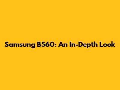 Samsung B560: An In-Depth Look