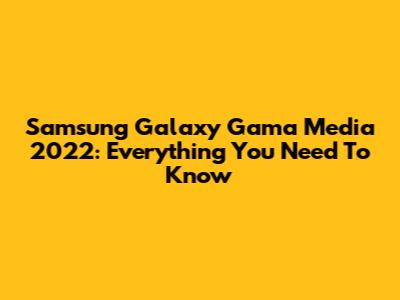 Samsung Galaxy Gama Media 2022: Everything You Need To Know