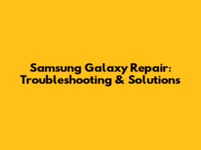 Samsung Galaxy Repair: Troubleshooting & Solutions