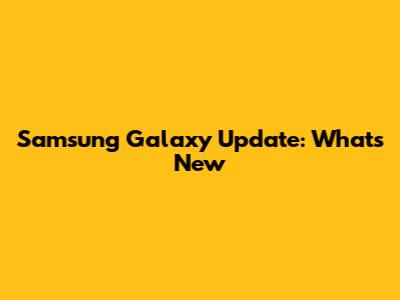 Samsung Galaxy Update: What's New