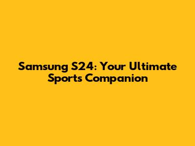 Samsung S24: Your Ultimate Sports Companion