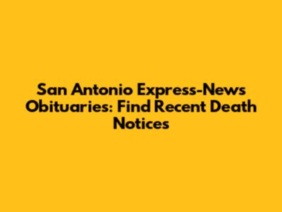 San Antonio Express-News Obituaries: Find Recent Death Notices