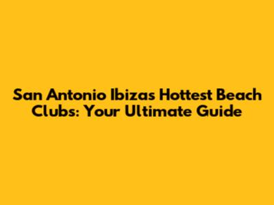 San Antonio Ibiza's Hottest Beach Clubs: Your Ultimate Guide
