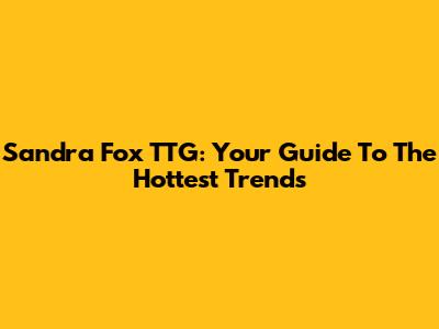 Sandra Fox TTG: Your Guide To The Hottest Trends