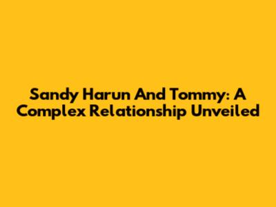 Sandy Harun And Tommy: A Complex Relationship Unveiled