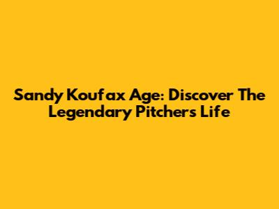 Sandy Koufax Age: Discover The Legendary Pitcher's Life