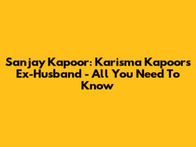 Sanjay Kapoor: Karisma Kapoor's Ex-Husband - All You Need To Know