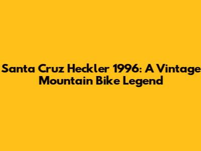 Santa Cruz Heckler 1996: A Vintage Mountain Bike Legend