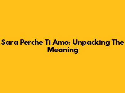 Sara Perche Ti Amo: Unpacking The Meaning