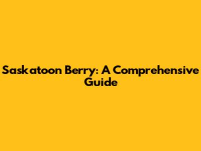 Saskatoon Berry: A Comprehensive Guide