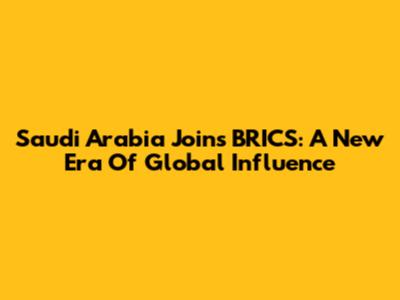 Saudi Arabia Joins BRICS: A New Era Of Global Influence