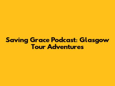 Saving Grace Podcast: Glasgow Tour Adventures