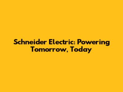 Schneider Electric: Powering Tomorrow, Today