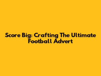 Score Big: Crafting The Ultimate Football Advert