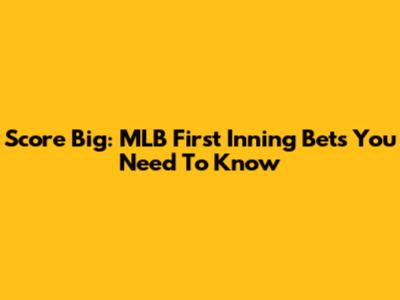 Score Big: MLB First Inning Bets You Need To Know
