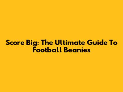 Score Big: The Ultimate Guide To Football Beanies