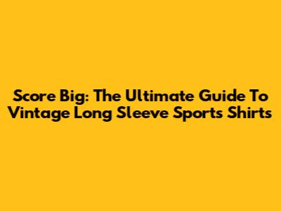 Score Big: The Ultimate Guide To Vintage Long Sleeve Sports Shirts