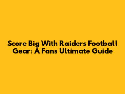 Score Big With Raiders Football Gear: A Fan's Ultimate Guide