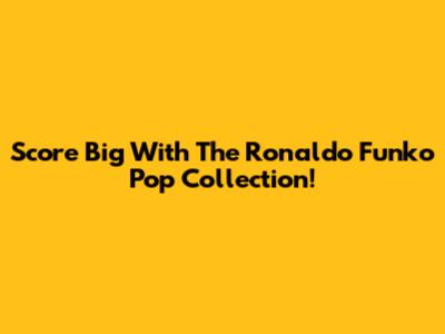 Score Big With The Ronaldo Funko Pop Collection!